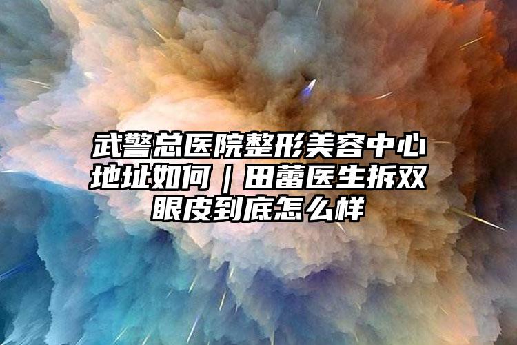 武警总医院整形美容中心地址如何|田蕾医生拆双眼皮到底怎么样