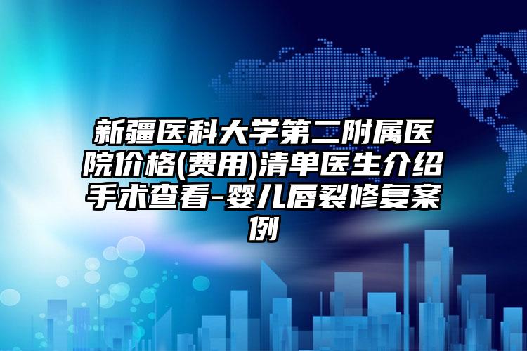 新疆医科大学第二附属医院价格(费用)清单医生介绍手术查看-婴儿唇裂修复案例