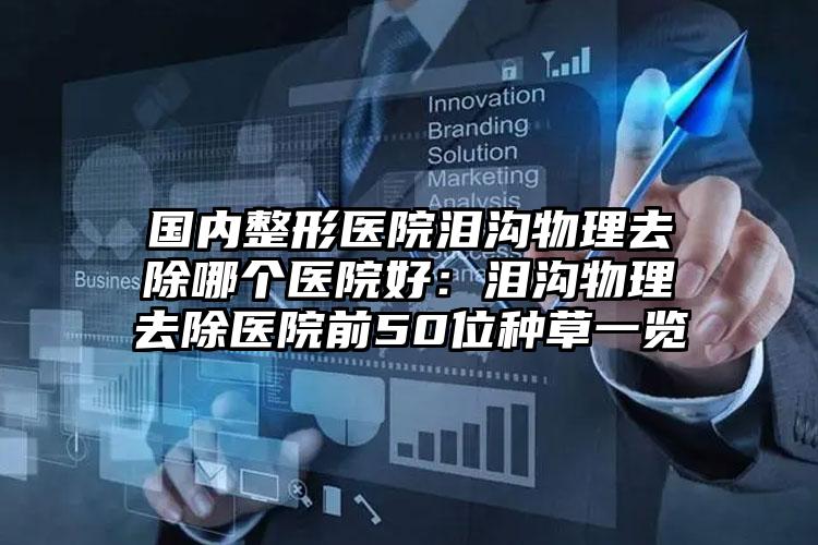 国内整形医院泪沟物理去除哪个医院好:泪沟物理去除医院前50位种草一览