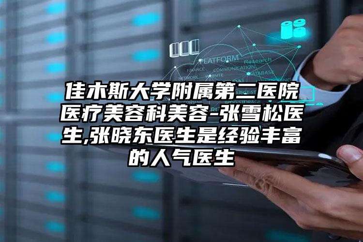 佳木斯大学附属第二医院医疗美容科美容-张雪松医生,张晓东医生是经验丰富的人气医生