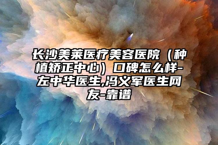 长沙美莱医疗美容医院(种植矫正中心)口碑怎么样-左中华医生,冯义军医生网友-靠谱