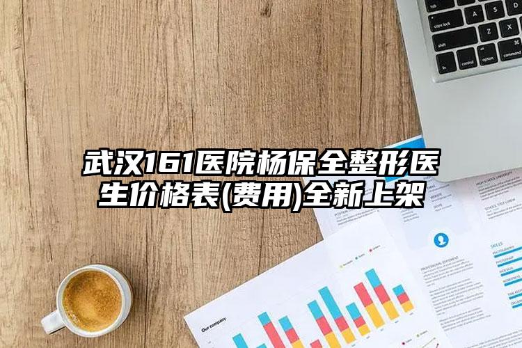 武汉161医院杨保全整形医生价格表(费用)全新上架