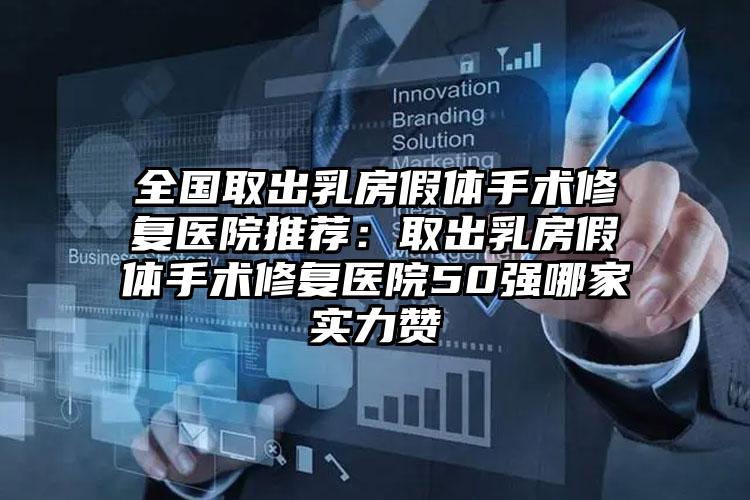 全国取出乳房假体手术修复医院推荐：取出乳房假体手术修复医院50强哪家实力赞