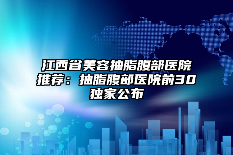 江西省美容抽脂腹部医院推荐:抽脂腹部医院前30独家公布