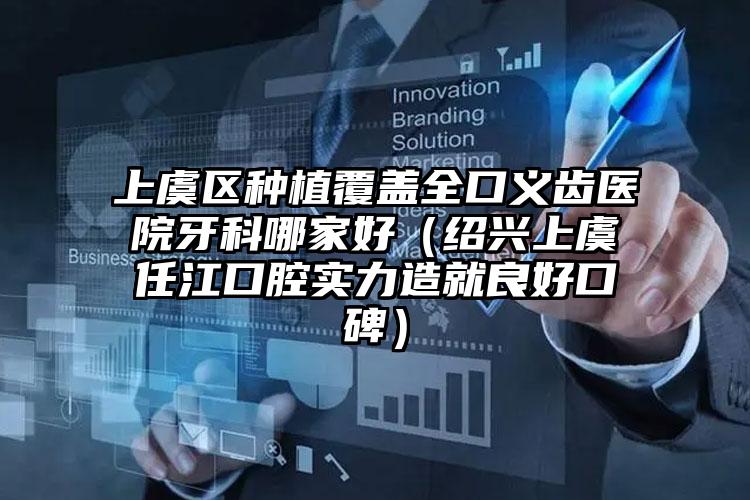 上虞区种植覆盖全口义齿医院牙科哪家好（绍兴上虞任江口腔实力造就良好口碑）