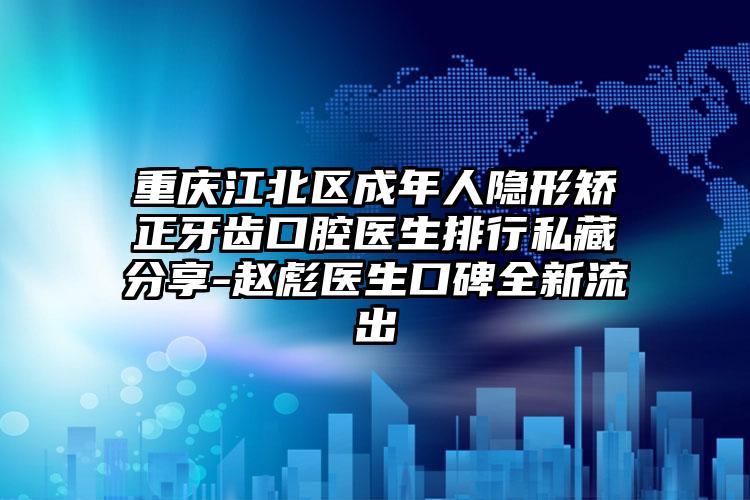 重庆江北区成年人隐形矫正牙齿口腔医生排行私藏分享-赵彪医生口碑全新流出