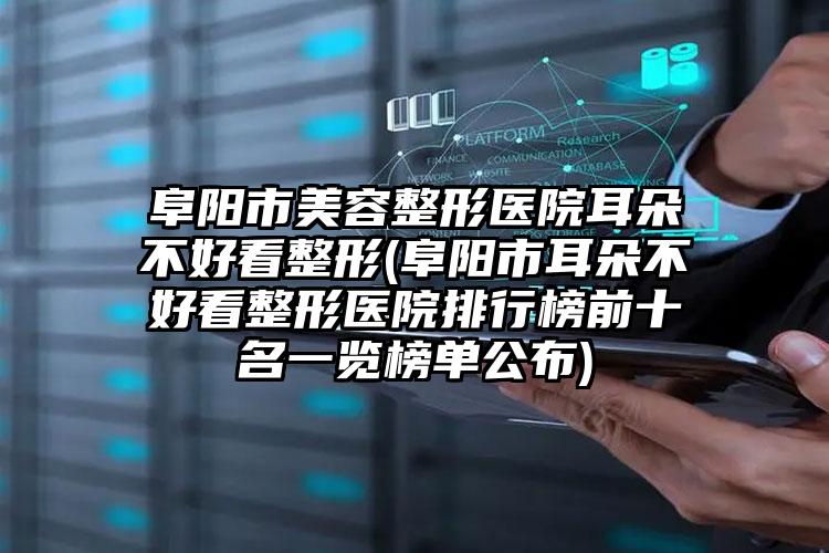 阜阳市美容整形医院耳朵不好看整形(阜阳市耳朵不好看整形医院排行榜前十名一览榜单公布)