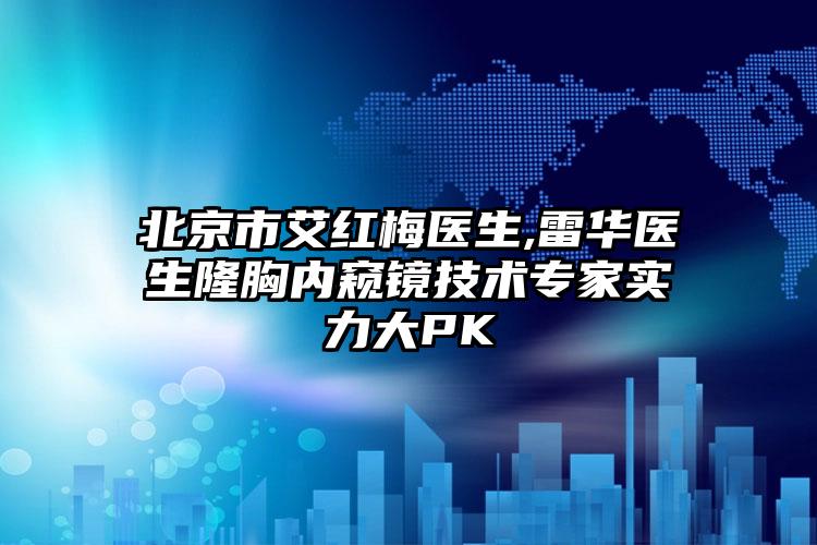 北京市艾红梅医生,雷华医生隆胸内窥镜技术专家实力大PK
