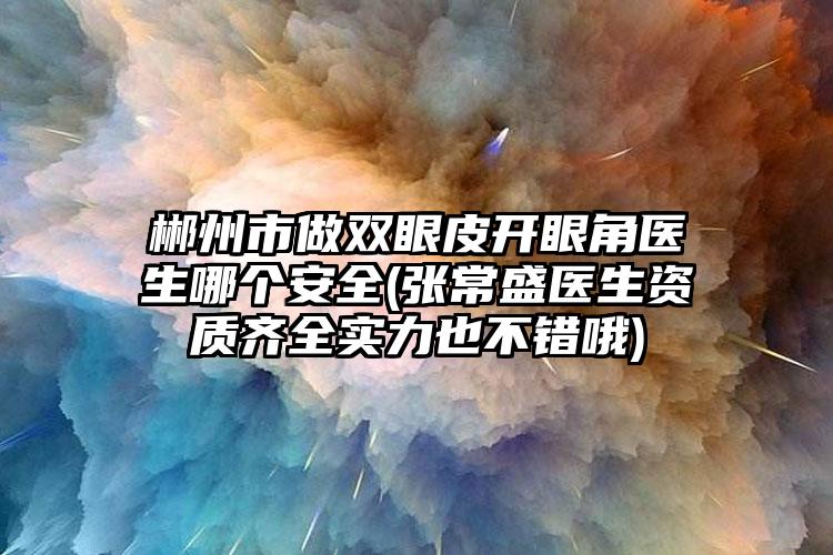 郴州市做双眼皮开眼角医生哪个安全(张常盛医生资质齐全实力也不错哦)
