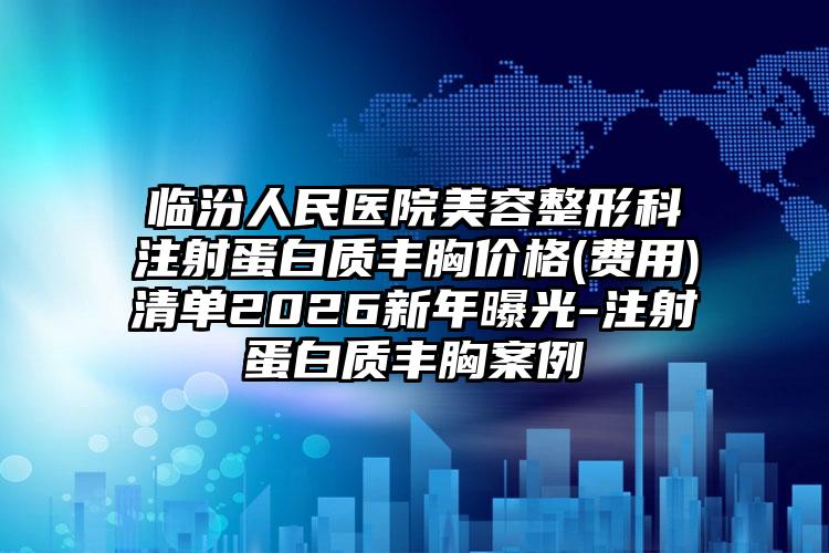 临汾人民医院美容整形科注射蛋白质丰胸价格(费用)清单2026新年曝光-注射蛋白质丰胸案例