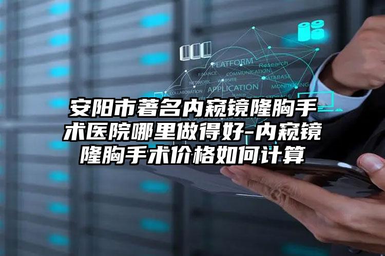 安阳市著名内窥镜隆胸手术医院哪里做得好-内窥镜隆胸手术价格如何计算