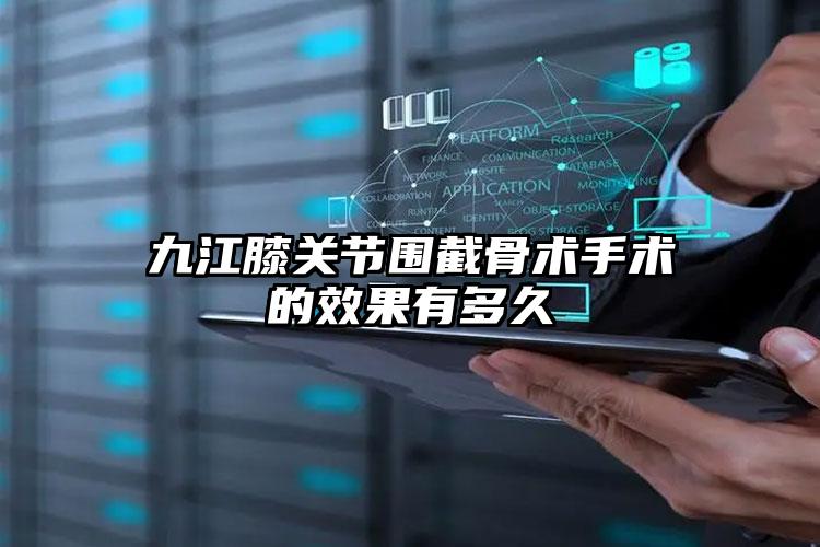 九江膝关节围截骨术手术的效果有多久