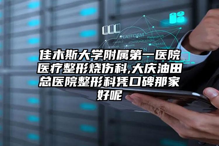 佳木斯大学附属第一医院医疗整形烧伤科,大庆油田总医院整形科凭口碑那家好呢