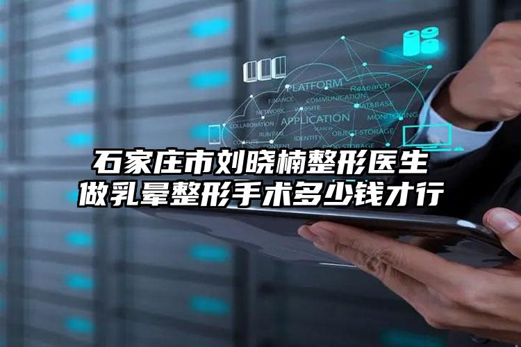 石家庄市刘晓楠整形医生做乳晕整形手术多少钱才行