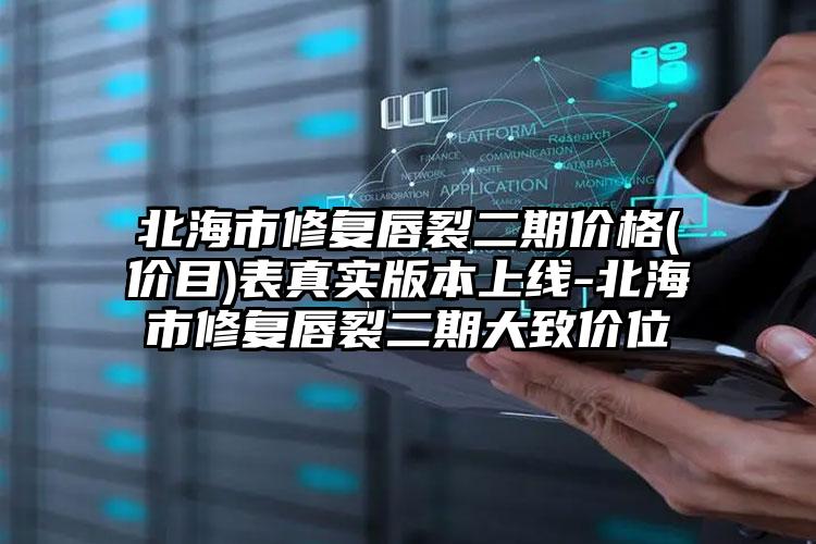 北海市修复唇裂二期价格(价目)表真实版本上线-北海市修复唇裂二期大致价位
