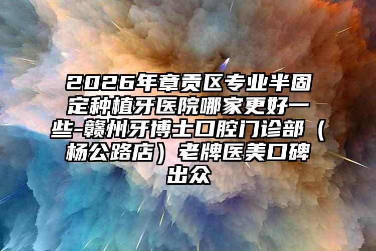 2026年章贡区专业半固定种植牙医院哪家更好一些-赣州牙博士口腔门诊部(杨公路店)老牌医美口碑出众