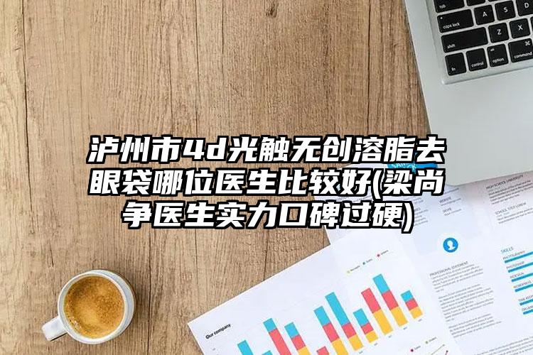 泸州市4d光触无创溶脂去眼袋哪位医生比较好(梁尚争医生实力口碑过硬)