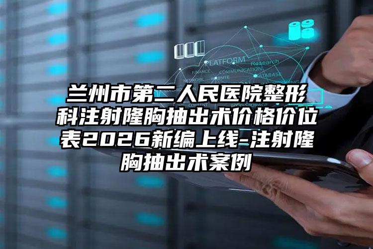 兰州市第二人民医院整形科注射隆胸抽出术价格价位表2026新编上线-注射隆胸抽出术案例