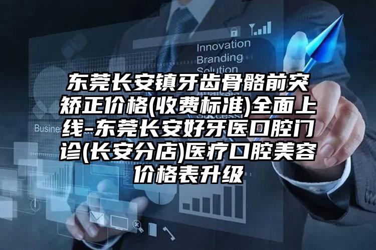 东莞长安镇牙齿骨骼前突矫正价格(收费标准)全面上线-东莞长安好牙医口腔门诊(长安分店)医疗口腔美容价格表升级