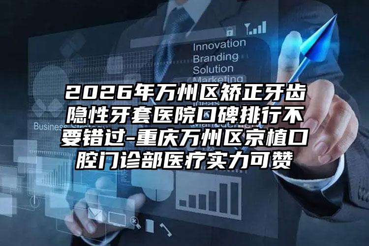 2026年万州区矫正牙齿隐性牙套医院口碑排行不要错过-重庆万州区京植口腔门诊部医疗实力可赞