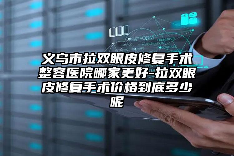 义乌市拉双眼皮修复手术整容医院哪家更好-拉双眼皮修复手术价格到底多少呢