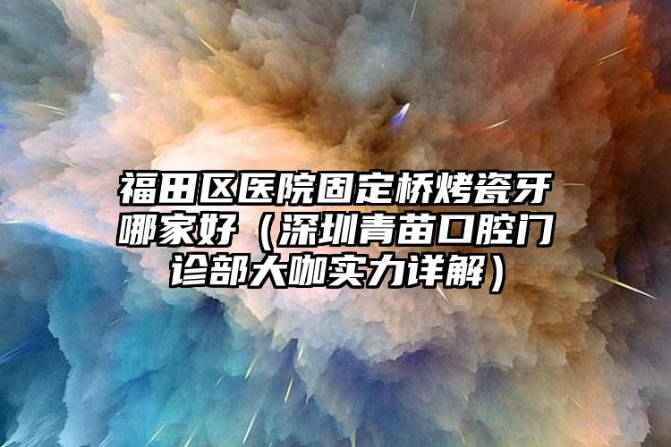 福田区医院固定桥烤瓷牙哪家好（深圳青苗口腔门诊部大咖实力详解）
