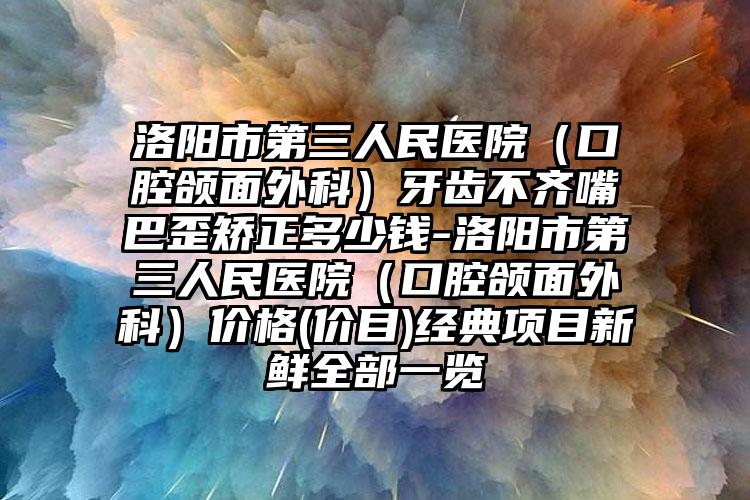 洛阳市第三人民医院(口腔颌面外科)牙齿不齐嘴巴歪矫正多少钱-洛阳市第三人民医院(口腔颌面外科)价格(价目)经典项目新鲜全部一览