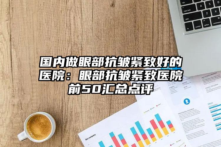 国内做眼部抗皱紧致好的医院:眼部抗皱紧致医院前50汇总点评
