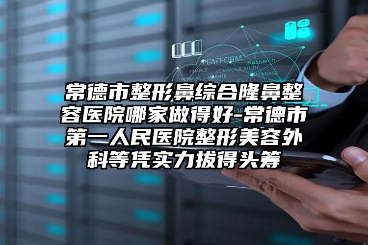 常德市整形鼻综合隆鼻整容医院哪家做得好-常德市第一人民医院整形美容外科等凭实力拔得头筹