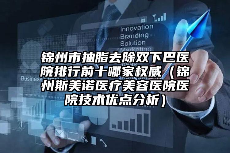 锦州市抽脂去除双下巴医院排行前十哪家权威(锦州斯美诺医疗美容医院医院技术优点分析)