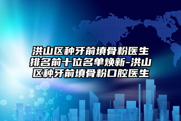 洪山区种牙前填骨粉医生排名前十位名单焕新-洪山区种牙前填骨粉口腔医生