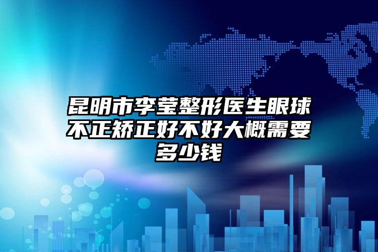 昆明市李莹整形医生眼球不正矫正好不好大概需要多少钱