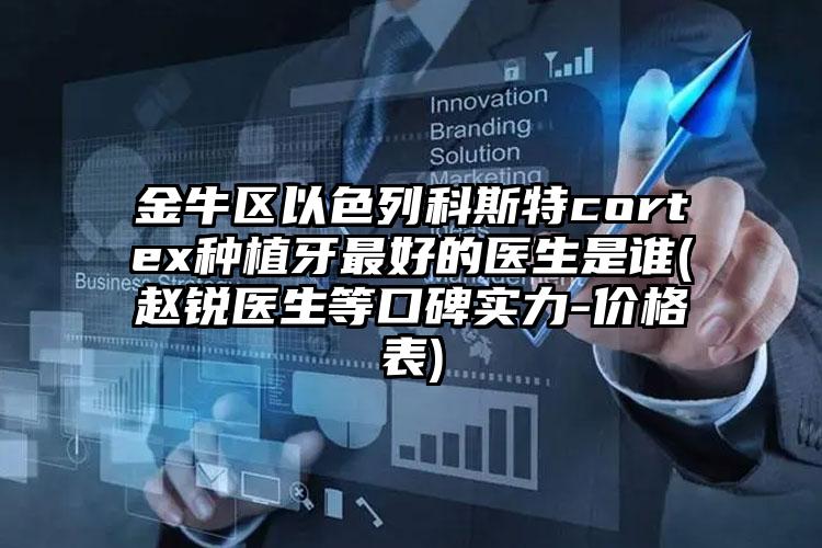 金牛区以色列科斯特cortex种植牙最好的医生是谁(赵锐医生等口碑实力-价格表)