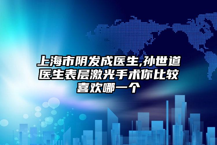 上海市阴发成医生,孙世道医生表层激光手术你比较喜欢哪一个