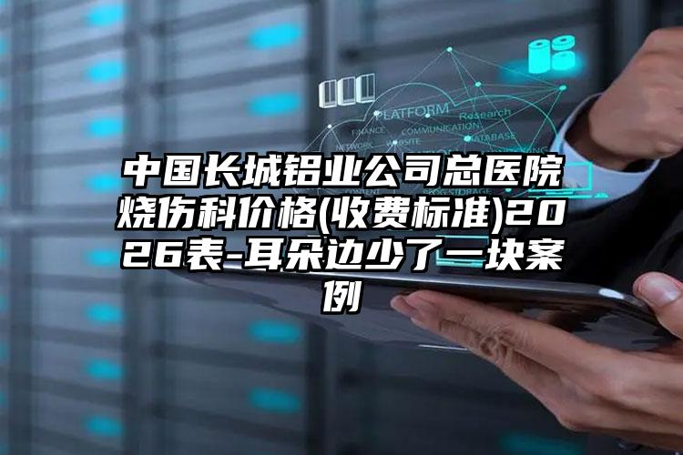 中国长城铝业公司总医院烧伤科价格(收费标准)2026表-耳朵边少了一块案例