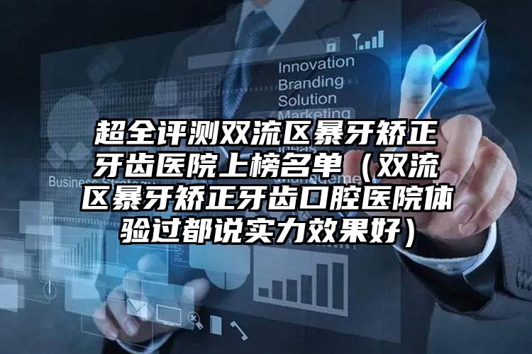 超全评测双流区暴牙矫正牙齿医院上榜名单(双流区暴牙矫正牙齿口腔医院体验过都说实力效果好)