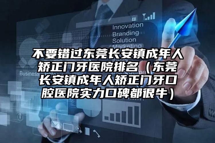 不要错过东莞长安镇成年人矫正门牙医院排名（东莞长安镇成年人矫正门牙口腔医院实力口碑都很牛）