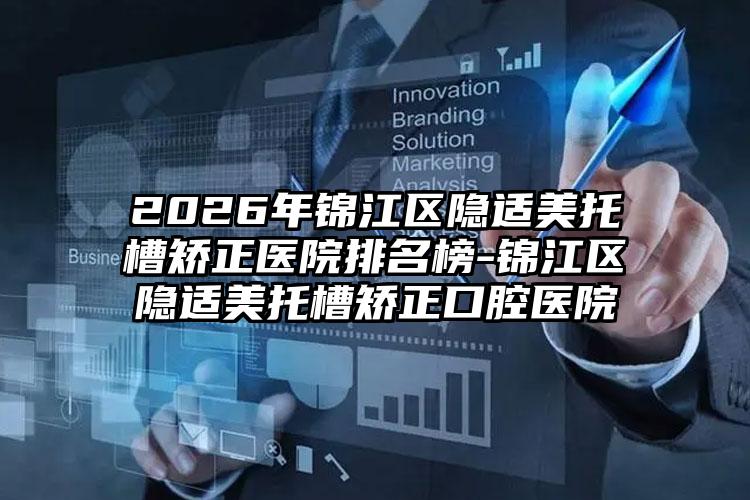 2026年锦江区隐适美托槽矫正医院排名榜-锦江区隐适美托槽矫正口腔医院