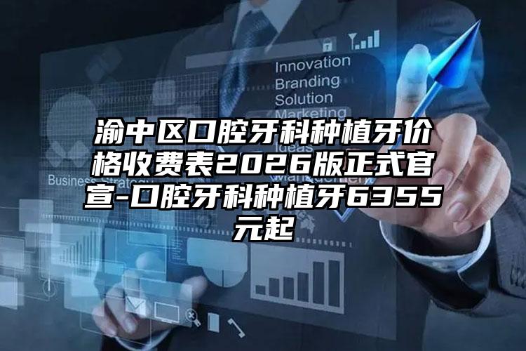 渝中区口腔牙科种植牙价格收费表2026版正式官宣-口腔牙科种植牙6355元起
