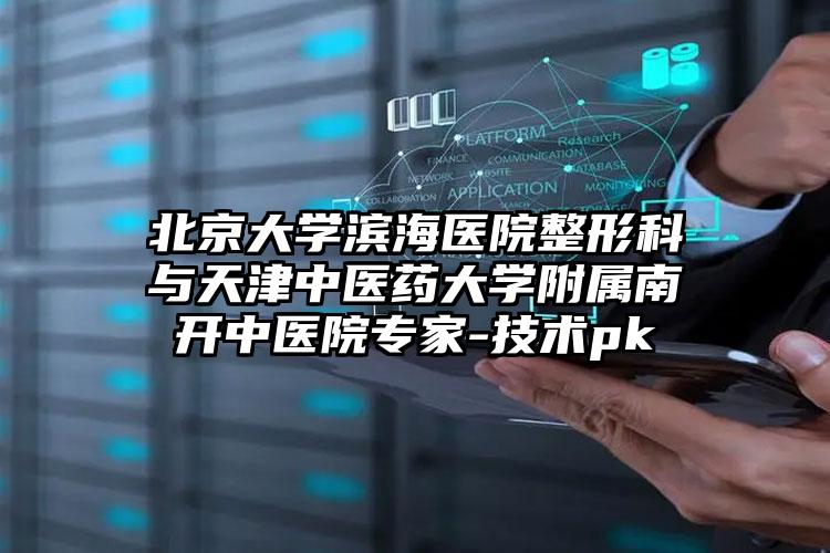 北京大学滨海医院整形科与天津中医药大学附属南开中医院专家-技术pk