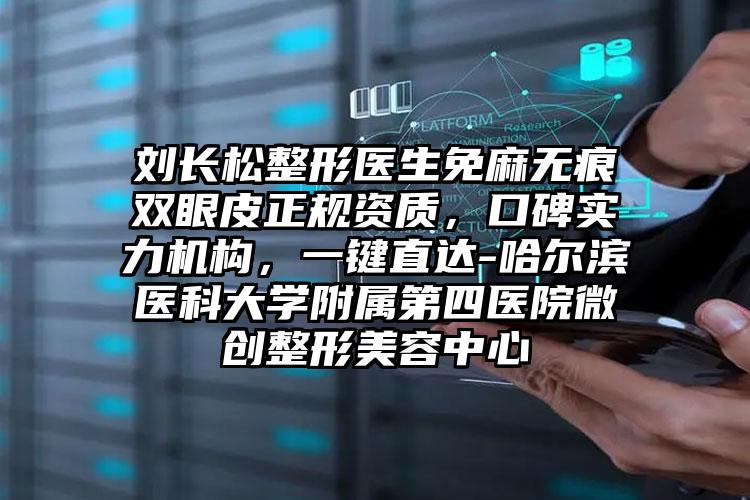 刘长松整形医生免麻无痕双眼皮正规资质,口碑实力机构,一键直达-哈尔滨医科大学附属第四医院微创整形美容中心