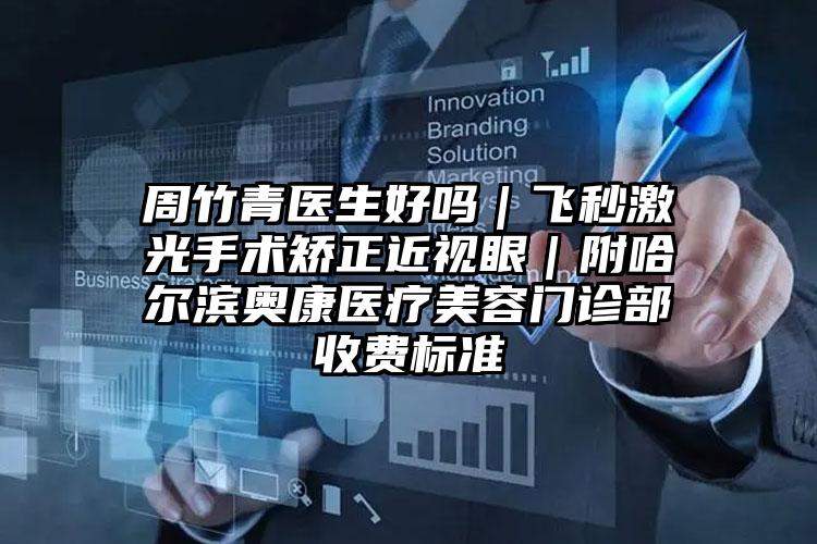 周竹青医生好吗|飞秒激光手术矫正近视眼|附哈尔滨奥康医疗美容门诊部收费标准