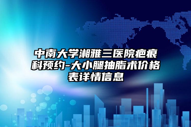 中南大学湘雅三医院疤痕科预约-大小腿抽脂术价格表详情信息