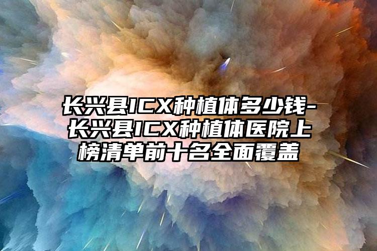 长兴县ICX种植体多少钱-长兴县ICX种植体医院上榜清单前十名全面覆盖