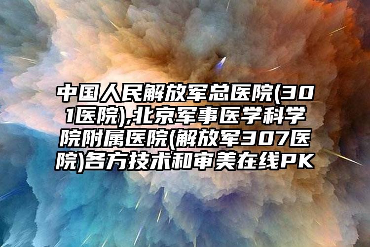 中国人民解放军总医院(301医院),北京军事医学科学院附属医院(解放军307医院)各方技术和审美在线PK