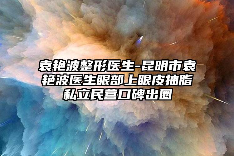 袁艳波整形医生-昆明市袁艳波医生眼部上眼皮抽脂私立民营口碑出圈