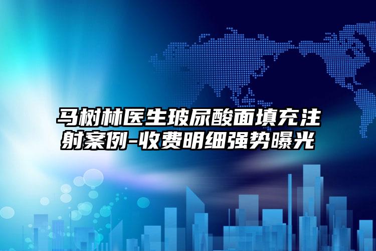 马树林医生玻尿酸面填充注射案例-收费明细强势曝光