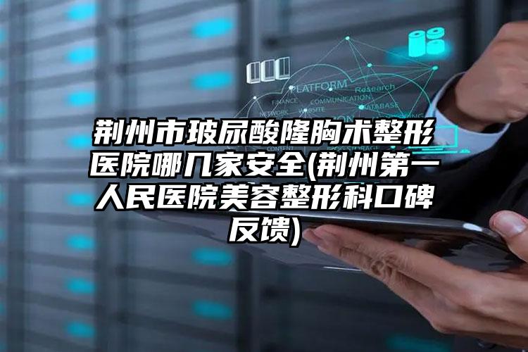 荆州市玻尿酸隆胸术整形医院哪几家安全(荆州第一人民医院美容整形科口碑反馈)