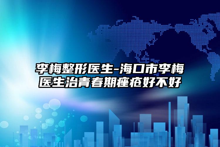 李梅整形医生-海口市李梅医生治青春期痤疮好不好