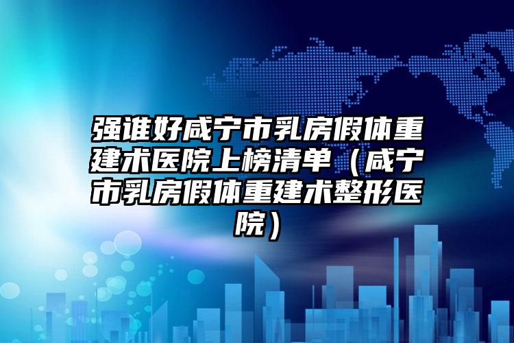 强谁好咸宁市乳房假体重建术医院上榜清单(咸宁市乳房假体重建术整形医院)